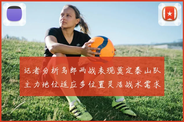 记者分析乌郎两战表现奠定泰山队主力地位适应多位置灵活战术需求