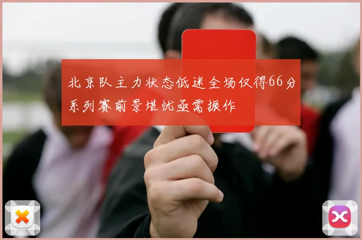 北京队主力状态低迷全场仅得66分系列赛前景堪忧亟需振作
