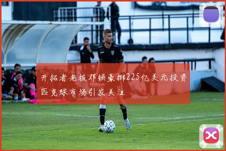 开拓者老板邓顿豪掷225亿美元投资匹克球市场引发关注