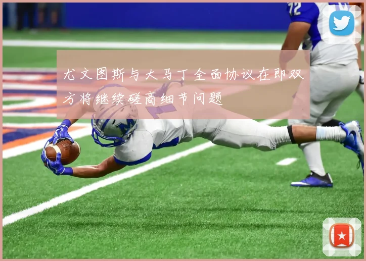 尤文图斯与大马丁全面协议在即双方将继续磋商细节问题
