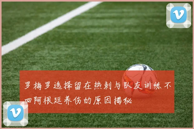 罗梅罗选择留在热刺与队友训练不回阿根廷养伤的原因揭秘