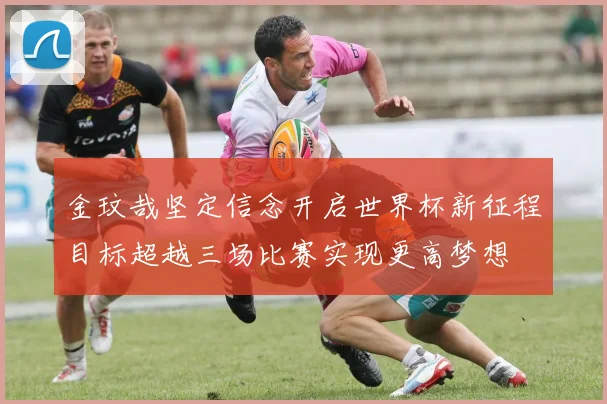 金玟哉坚定信念开启世界杯新征程目标超越三场比赛实现更高梦想