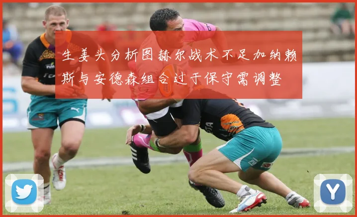 生姜头分析图赫尔战术不足加纳赖斯与安德森组合过于保守需调整