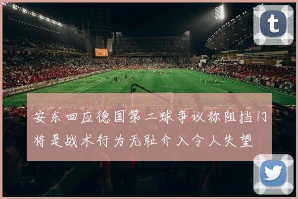 安东回应德国第二球争议称阻挡门将是战术行为无耻介入令人失望