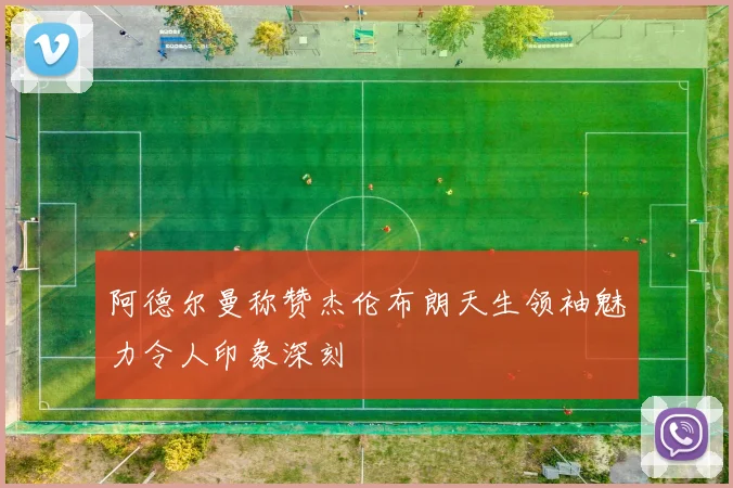 阿德尔曼称赞杰伦布朗天生领袖魅力令人印象深刻