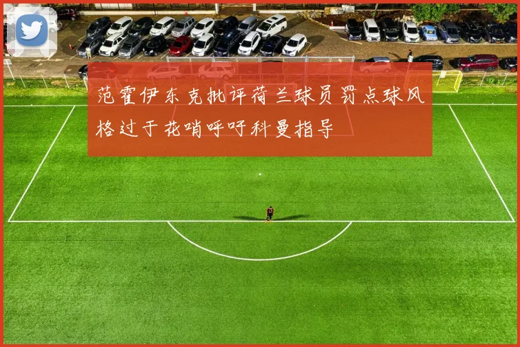 范霍伊东克批评荷兰球员罚点球风格过于花哨呼吁科曼指导