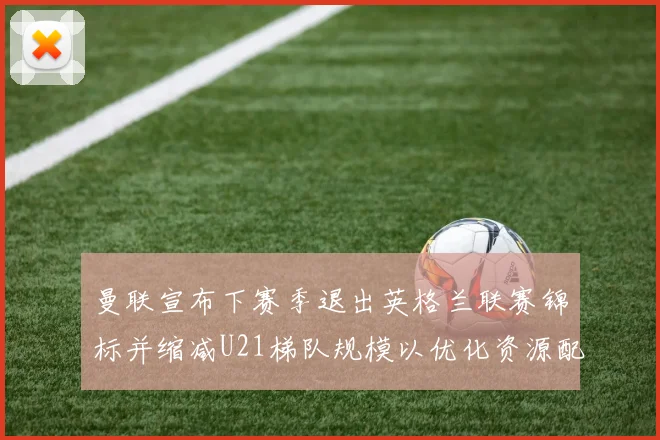 曼联宣布下赛季退出英格兰联赛锦标并缩减U21梯队规模以优化资源配置