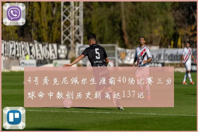 4号秀克尼佩尔生涯前40场比赛三分球命中数创历史新高达137记