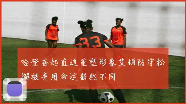 哈登奋起直追重塑形象艾顿防守松懈被弃用命运截然不同