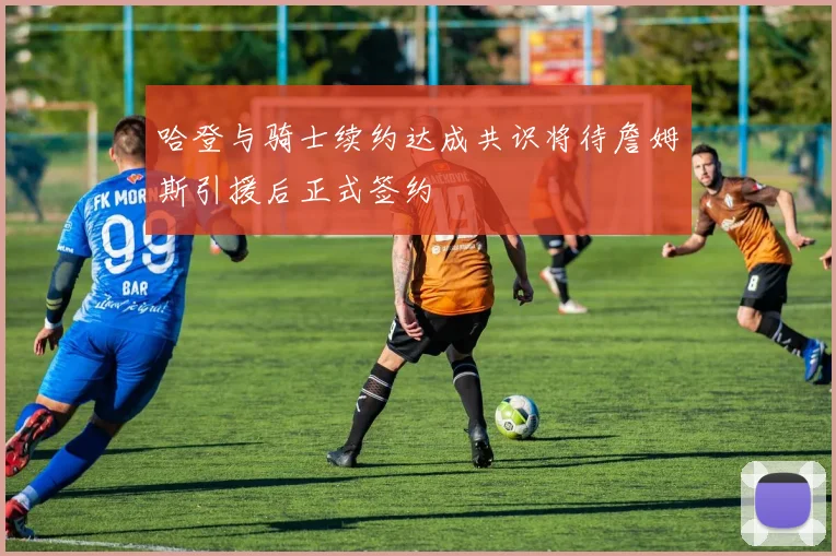 哈登与骑士续约达成共识将待詹姆斯引援后正式签约