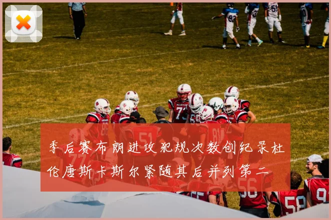 季后赛布朗进攻犯规次数创纪录杜伦唐斯卡斯尔紧随其后并列第二