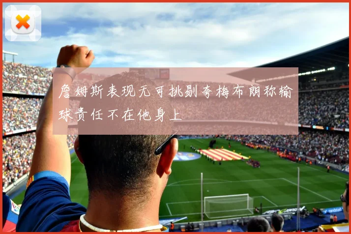 詹姆斯表现无可挑剔夸梅布朗称输球责任不在他身上