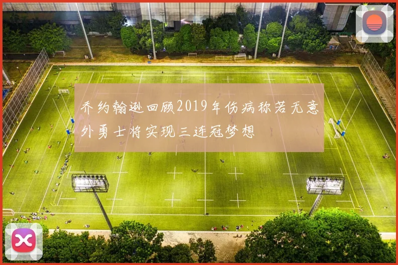 乔约翰逊回顾2019年伤病称若无意外勇士将实现三连冠梦想