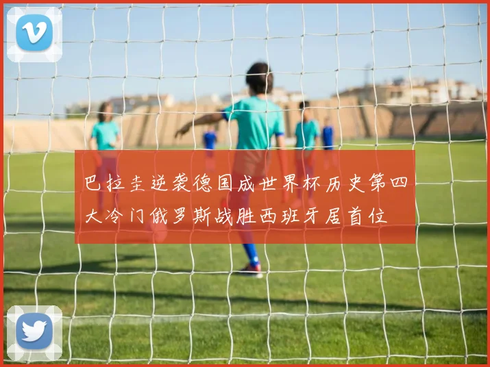 巴拉圭逆袭德国成世界杯历史第四大冷门俄罗斯战胜西班牙居首位