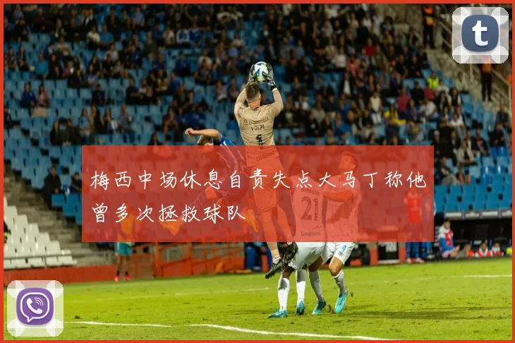 梅西中场休息自责失点大马丁称他曾多次拯救球队