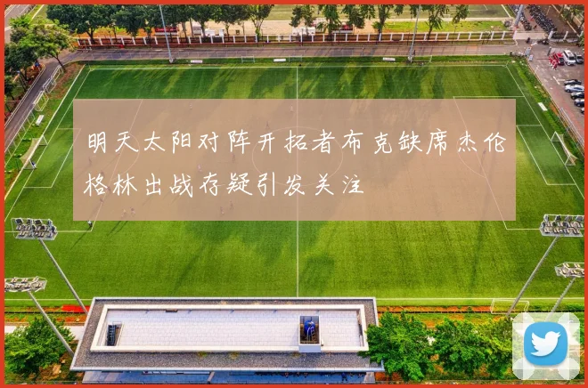 明天太阳对阵开拓者布克缺席杰伦格林出战存疑引发关注