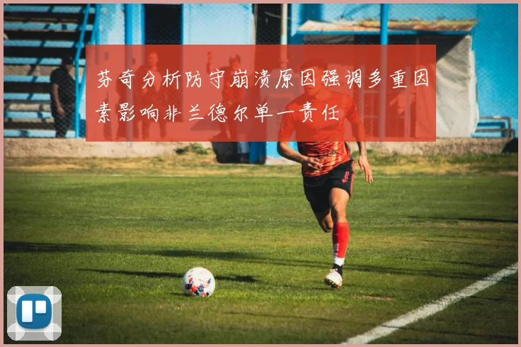 芬奇分析防守崩溃原因强调多重因素影响非兰德尔单一责任