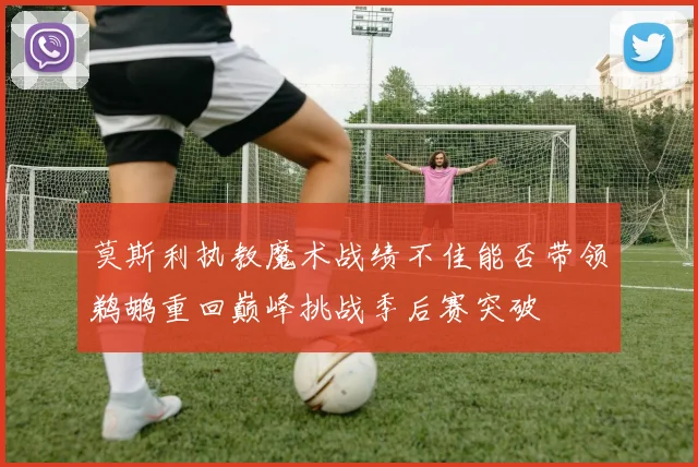 莫斯利执教魔术战绩不佳能否带领鹈鹕重回巅峰挑战季后赛突破