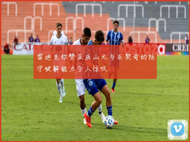 雷迪克称赞亚历山大与东契奇的防守破解能力令人惊叹