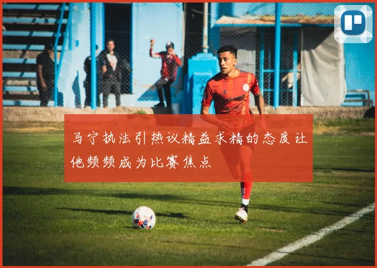 马宁执法引热议精益求精的态度让他频频成为比赛焦点