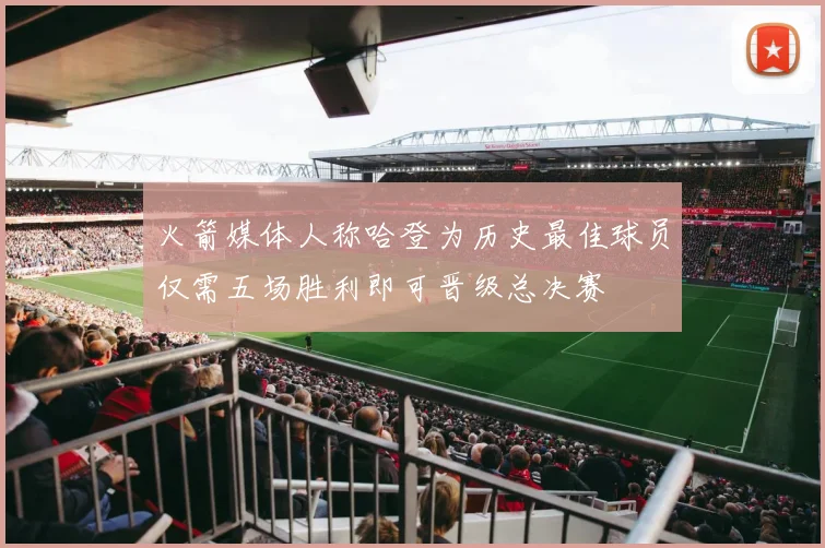 火箭媒体人称哈登为历史最佳球员仅需五场胜利即可晋级总决赛
