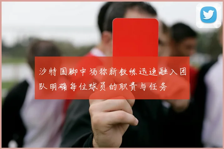 沙特国脚中场称新教练迅速融入团队明确每位球员的职责与任务