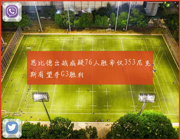 恩比德出战成疑76人胜率仅353尼克斯有望夺G3胜利