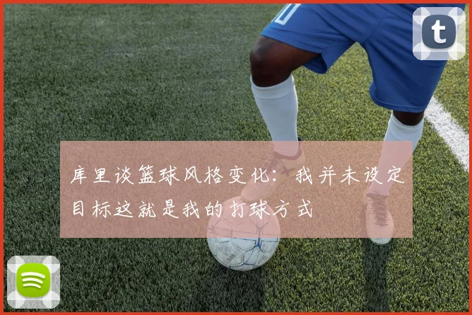 库里谈篮球风格变化：我并未设定目标这就是我的打球方式